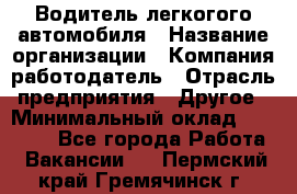 Водитель легкогого автомобиля › Название организации ­ Компания-работодатель › Отрасль предприятия ­ Другое › Минимальный оклад ­ 55 000 - Все города Работа » Вакансии   . Пермский край,Гремячинск г.